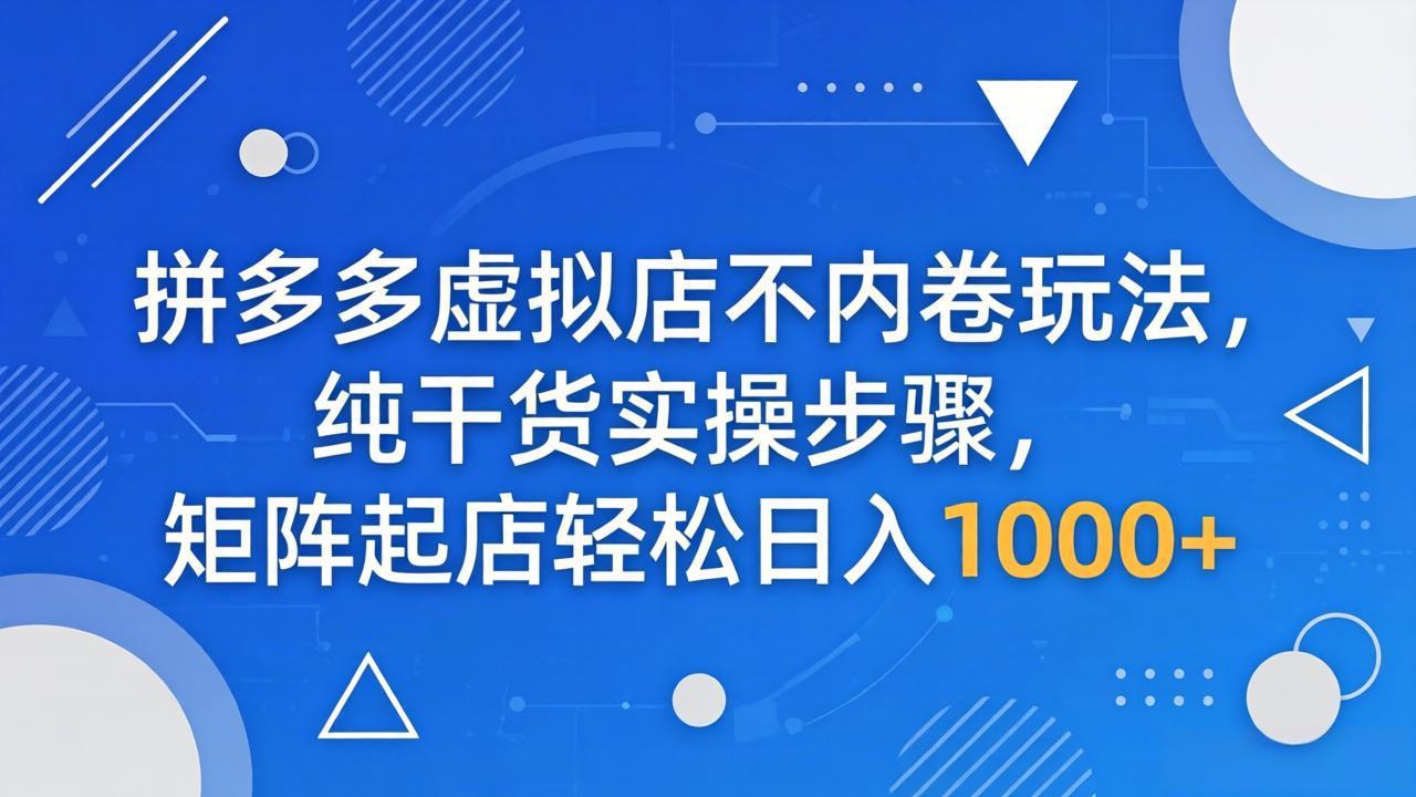（18152期）拼多多虚拟店不内卷玩法，纯干货实操步骤，矩阵起店轻松日入 1000+-知创网