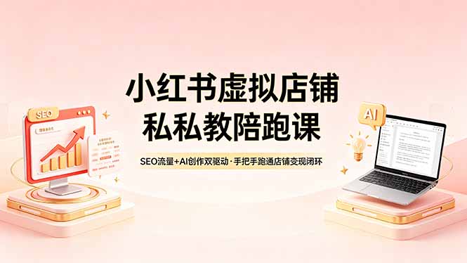 （18248期）小红书虚拟店铺私教陪跑课，SEO流量+AI创作双驱动，手把手跑通店铺变现闭环-知创网