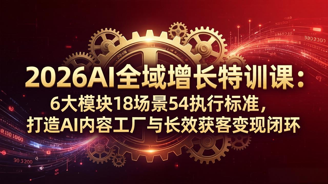（18103期）2026AI全域增长特训课：6大模块18场景54执行标准，打造AI内容工厂与长效获客变现闭环-知创网