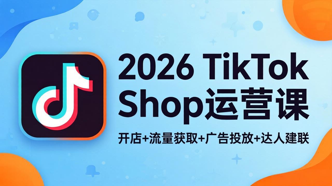 （18158期）2026TikTok Shop运营课：开店+流量获取+广告投放+达人建联，解锁海外电商掘金路径-知创网