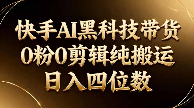 (17948期)26年最新快手AI黑科技带货,0粉0剪辑,纯搬运,日入四位数-知创网
