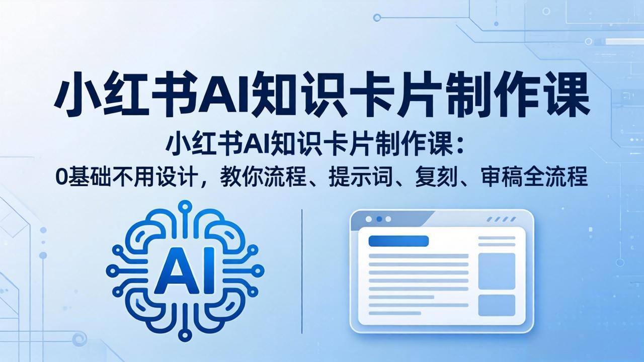 （18070期）小红书AI知识卡片制作课：0基础不用设计，教你流程、提示词、复刻、审稿全流程-知创网
