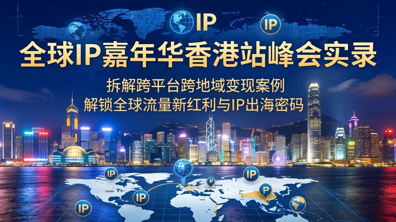 （18202期）全球IP嘉年华香港站峰会实录，拆解跨平台跨地域变现案例，解锁全球流量新红利与IP出海密码-知创网