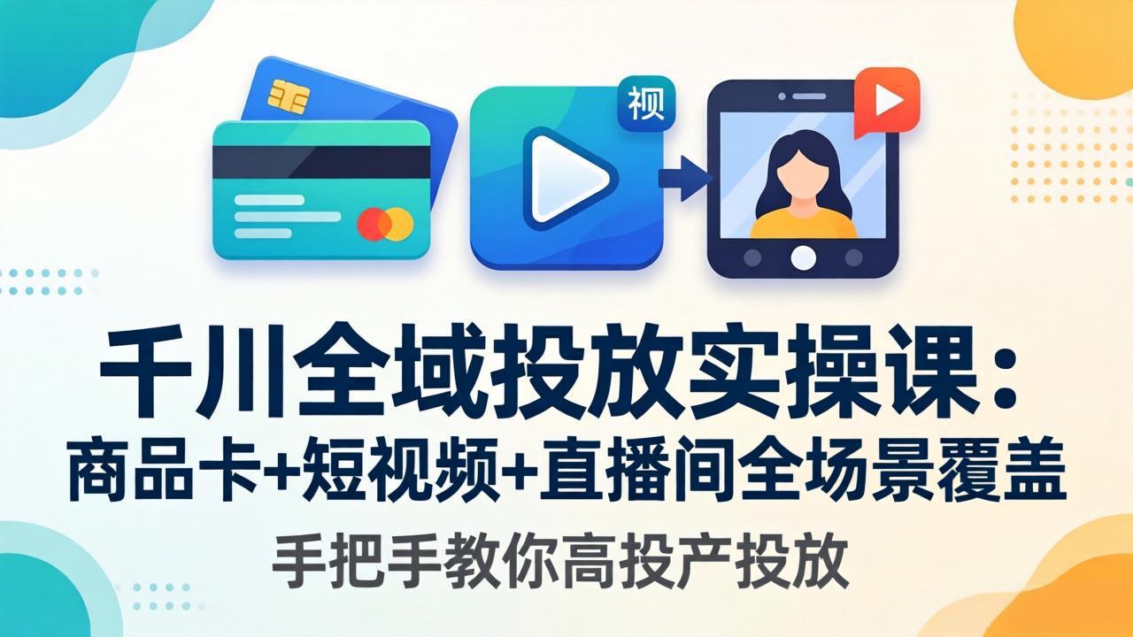 （18274期）千川全域投放实操课-更新4月30：商品卡+短视频+直播间全场景覆盖，手把手教你高投产投放-知创网