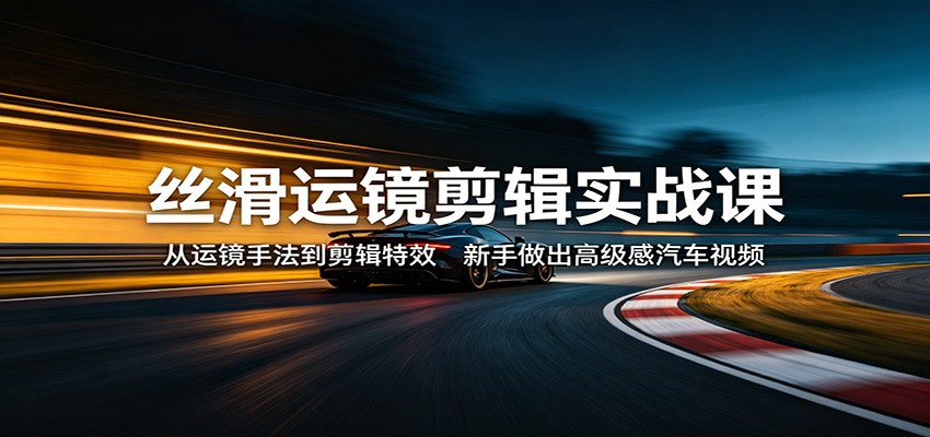 丝滑运镜剪辑实战课：从运镜手法到剪辑特效，新手做出高级感汽车视频-知创网
