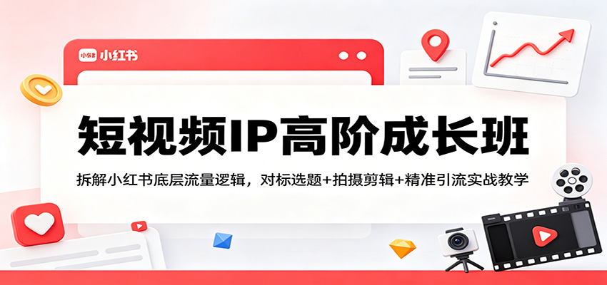 短视频IP高阶成长班：拆解小红书底层流量逻辑，对标选题+拍摄剪辑+ 精准引流实战教学-知创网