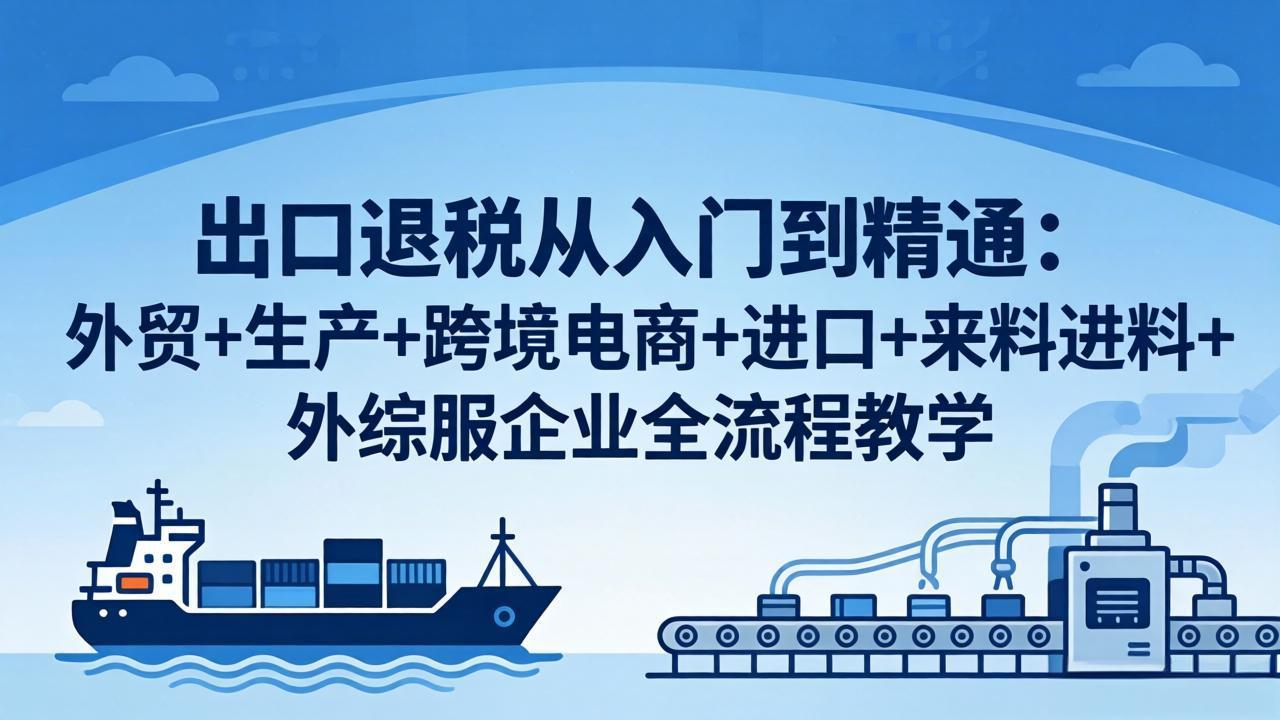 （18065期）出口退税从入门到精通：外贸+生产+跨境电商+进口+来料进料+外综服企业全流程教学-知创网