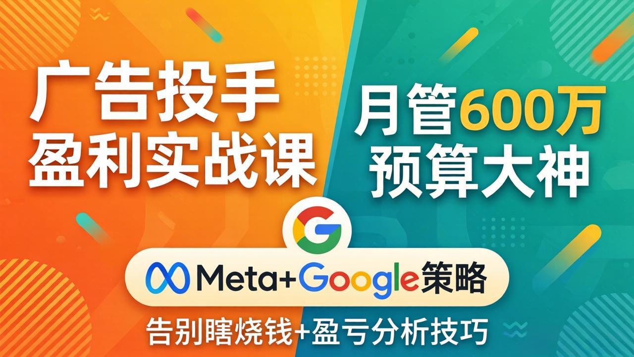 （17925期）广告投手盈利实战课：月管600万预算大神，带你告别瞎烧钱，Meta+Google策略+盈亏分析-知创网