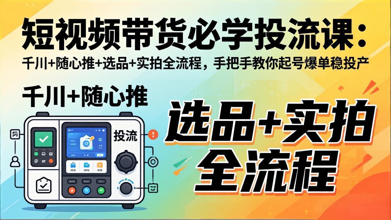 （17903期）短视频带货必学投流课：千川+随心推+选品+实拍全流程，手把手教你起号爆单稳投产-知创网