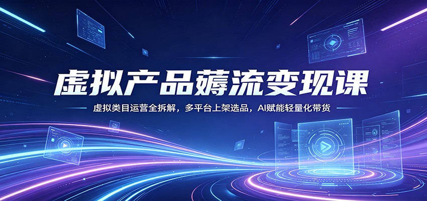 虚拟产品薅流变现课：虚拟类目运营全拆解，多平台上架选品，AI赋能轻量化带货-知创网