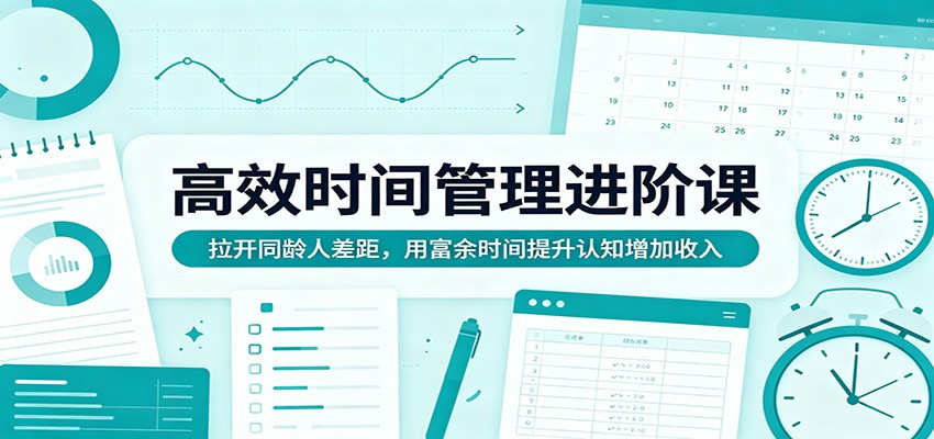 高效时间管理进阶课：拉开同龄人差距，用富余时间提升认知增加收入-知创网