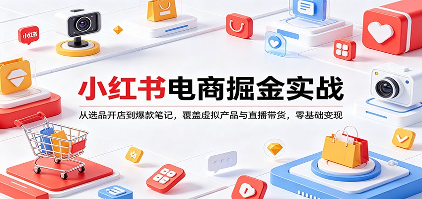 小红书电商掘金实战：从选品开店到爆款笔记，覆盖虚拟产品与直播带货，零基础变现-知创网