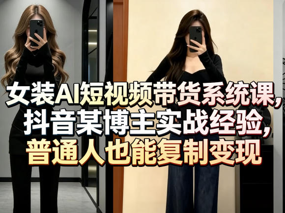女装AI短视频带货系统课，抖音某博主实战经验，普通人也能复制变现-知创网