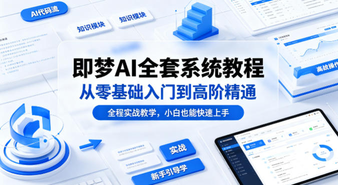 即梦AI全套系统教程，从零基础入门到高阶精通，全程实战教学，小白也能快速上手-知创网