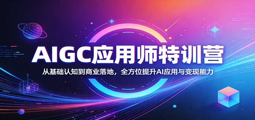 AIGC应用师特训营：从基础认知到商业落地，全方位提升AI应用与变现能力-知创网