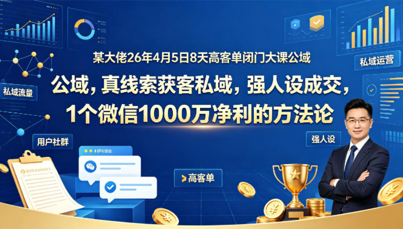 某大佬26年4月5日8天高客单闭门大课公域，真线索获客私域，强人设成交，1个微信1000W净利的方法论-知创网