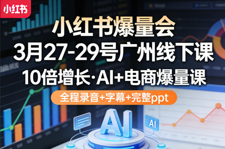 小红书爆量会3月27-29号广州线下课，10倍增长，AI+电商爆量课，全程录音+字幕+完整ppt-知创网
