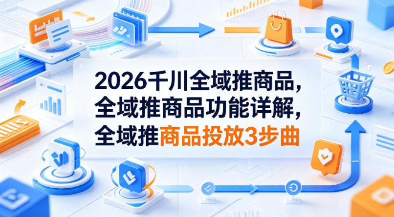2026千川全域推商品，全域推商品功能详解，全域推商品投放3步曲-知创网