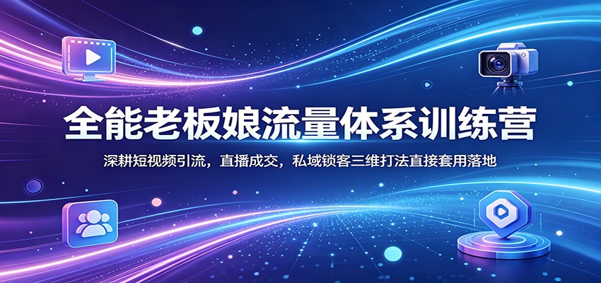 全能老板娘流量体系训练营：深耕短视频引流，直播成交，私域锁客三维打法直接套用落地-知创网