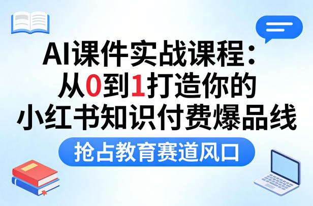 AI课件实战课程，从0到1打造你的小红书知识付费爆品线，抢占教育赛道风口-知创网