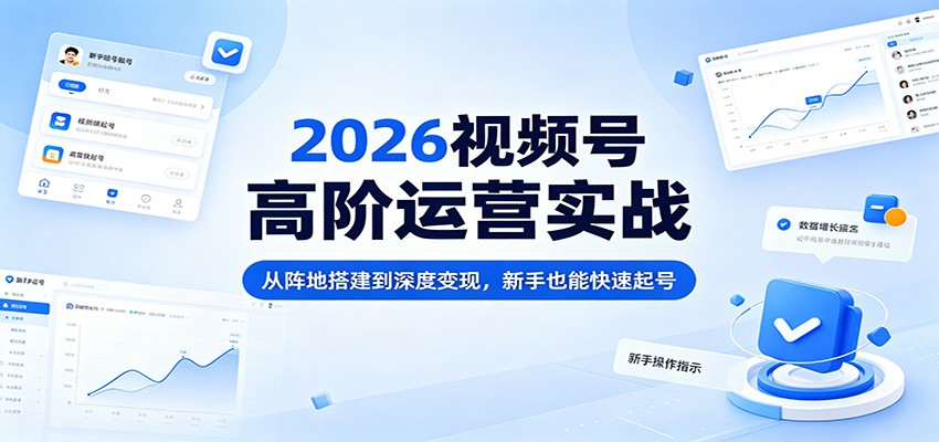 2026视频号高阶运营实战：从阵地搭建到深度变现，新手也能快速起号-知创网