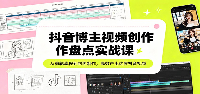抖音博主视频创作盘点实战课：从剪辑流程到封面制作，高效产出优质抖音视频-知创网