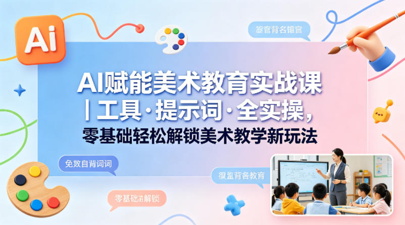 AI赋能美术教育实战课｜工具·提示词·全实操，零基础轻松解锁美术教学新玩法-知创网