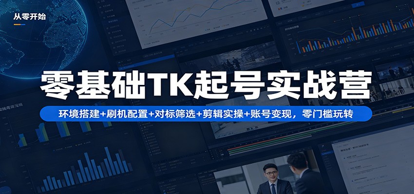 零基础TK起号实战营：环境搭建+ 刷机配置+对标筛选+剪辑实操+账号变现，零门槛玩转-知创网