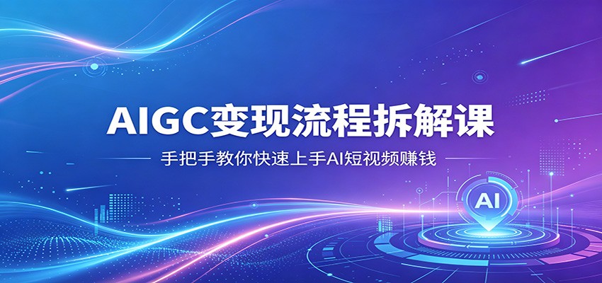 AIGC变现流程拆解课，手把手教你快速上手AI短视频赚钱-知创网
