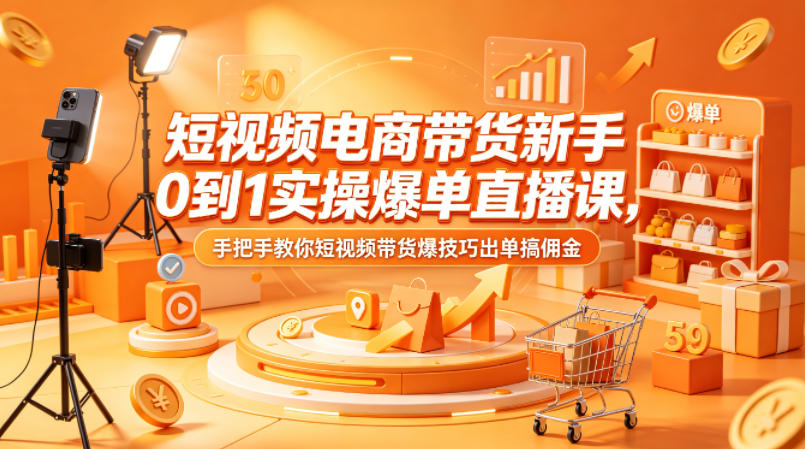 短视频电商带货新手0到1实操爆单直播课，手把手教你短视频带货爆技巧出单搞佣金-知创网