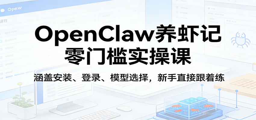 OpenClaw养虾记零门槛实操课：涵盖安装、登录、模型选择，新手直接跟着练（更新）-知创网