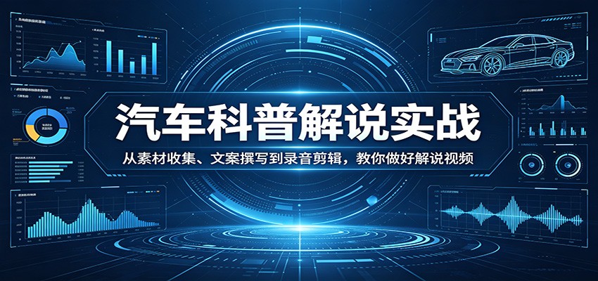 汽车科普解说实战：从素材收集、文案撰写到录音剪辑，教你做好解说视频-知创网