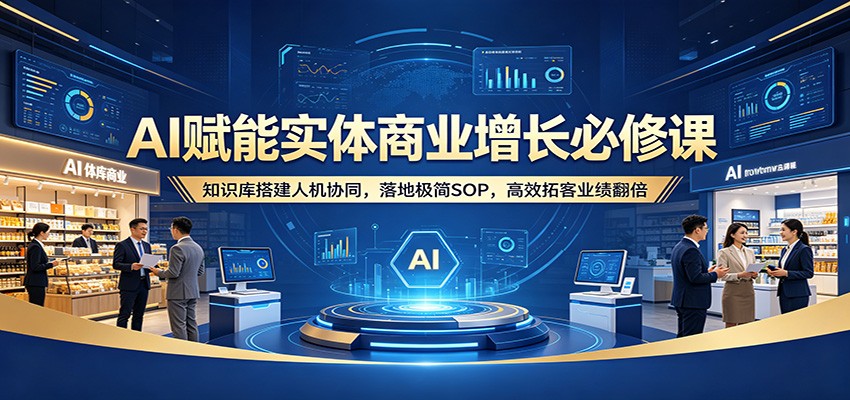 AI赋能实体商业增长必修课：知识库搭建人机协同，落地极简SOP，高效拓客业绩翻倍-知创网