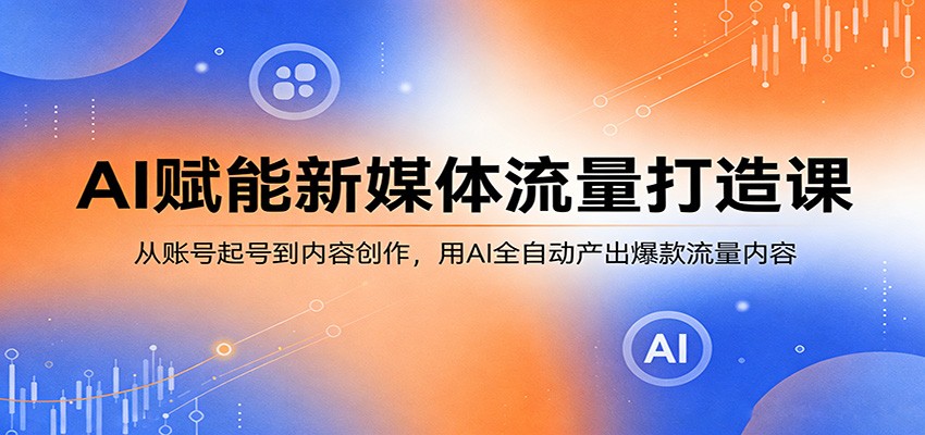 AI赋能新媒体流量打造课：从账号起号到内容创作，用AI全自动产出爆款流量内容-知创网