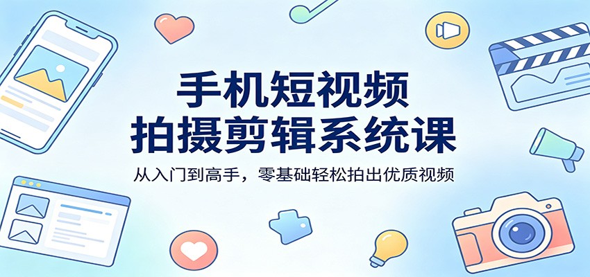 手机短视频拍摄剪辑系统课：从入门到高手，零基础轻松拍出优质视频-知创网