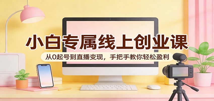 小白专属线上创业课：从0起号到直播变现，手把手教你轻松盈利-知创网
