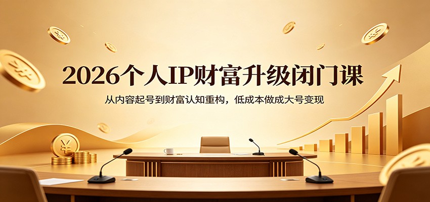 2026个人IP财富升级闭门课：从内容起号到财富认知重构，低成本做成大号变现-知创网
