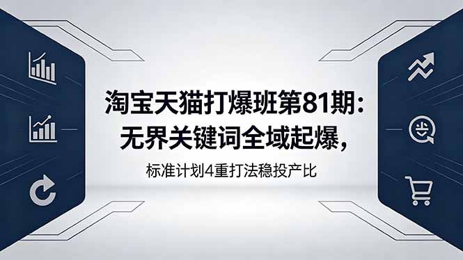 (18394期)淘宝天猫打爆班第81期:无界关键词全域起爆,标准计划4重打法稳投产比-知创网
