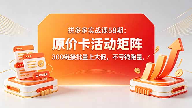 （18395期）拼多多实战课58期：原价卡活动矩阵，300链接批量上大促，不亏钱跑量-知创网
