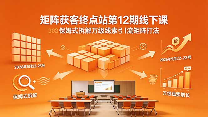 （18603期）矩阵获客终点站第12期线下课 2026年5月22-23号 保姆式拆解万级线索引流矩阵打法-知创网