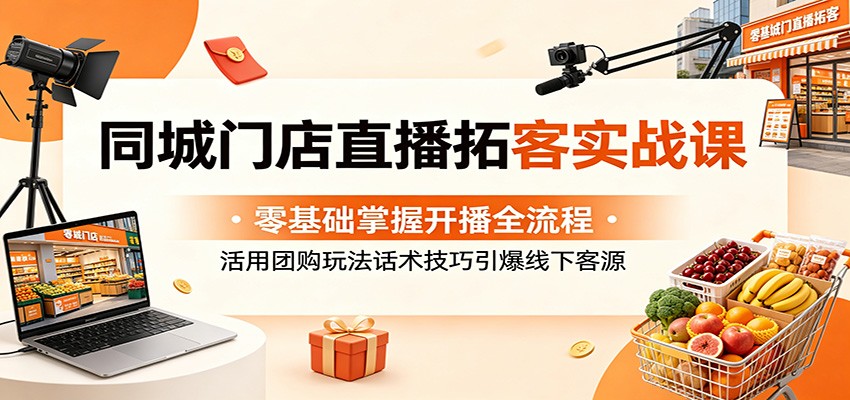 同城门店直播拓客实战课：零基础掌握开播全流程，活用团购玩法话术技巧引爆线下客源-知创网