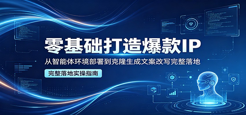 零基础打造爆款IP，从智能体环境部署到克隆生成文案改写完整落地-知创网