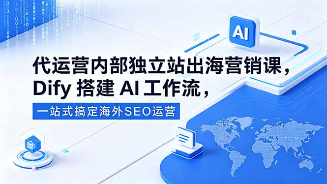 （18521期）代运营内部独立站出海营销课，Dify搭建AI工作流，一站式搞定海外SEO运营-知创网