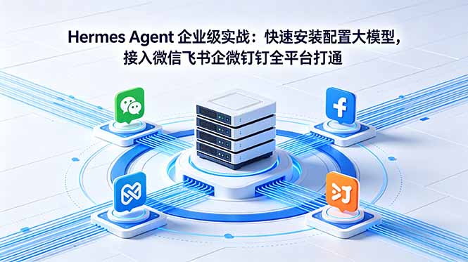 （18563期）Hermes Agent 企业级实战：快速安装配置大模型，接入微信飞书企微钉钉全平台打通-知创网