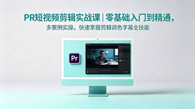 （18633期）PR短视频剪辑实战课｜零基础入门到精通，多案例实操，快速掌握剪辑调色字幕全技能-知创网