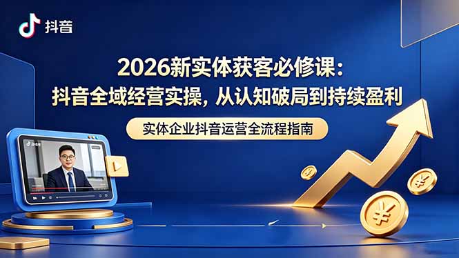 (18503期)2026新实体获客必修课:抖音全域经营实操,从认知破局到持续盈利-知创网