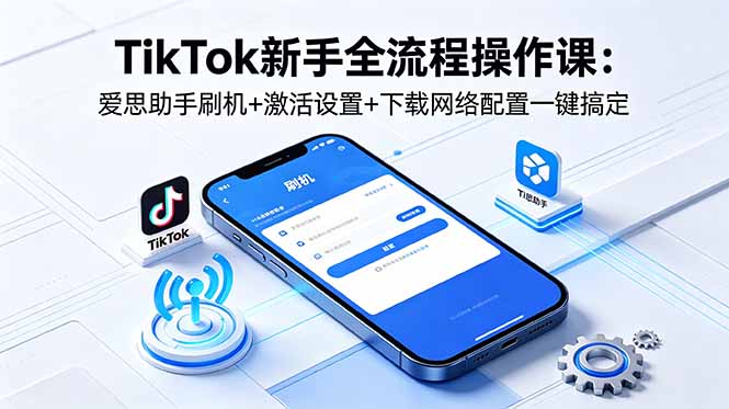 （18594期）TikTok新手全流程操作课：爱思助手刷机+激活设置+下载网络配置一键搞定-知创网