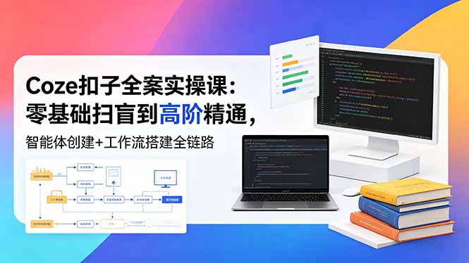 （18538期）Coze扣子全案实操课：零基础扫盲到高阶精通，智能体创建+工作流搭建全链路-知创网
