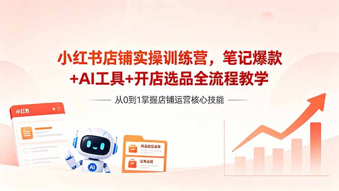 （18515期）小红书店铺实操训练营，笔记爆款+AI工具+开店选品全流程教学-知创网