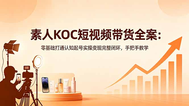 （18669期）素人KOC短视频带货全案：零基础打通认知起号实操变现完整闭环，手把手教学-知创网